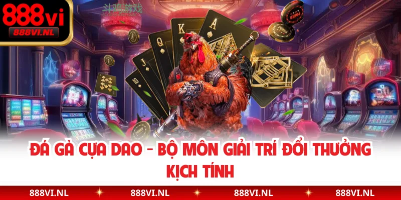 Đá Gà Cựa Dao - Bộ Môn Giải Trí Đổi Thưởng Kịch Tính