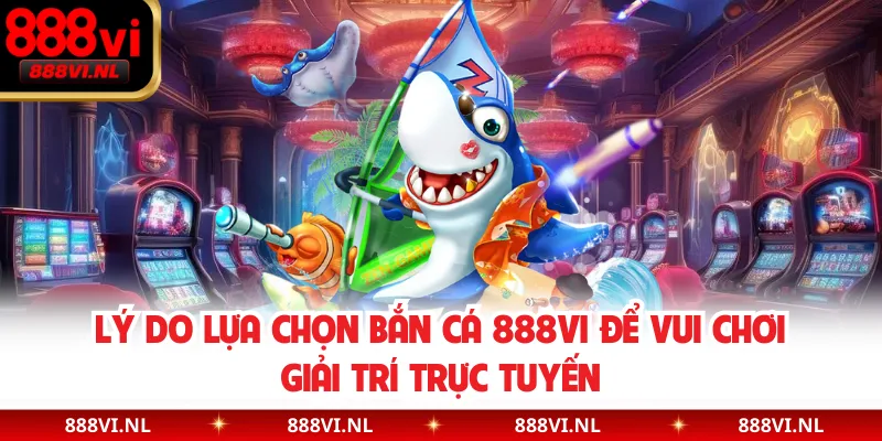 Lý do lựa chọn bắn cá 888VI để vui chơi giải trí trực tuyến